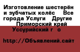 Изготовление шестерён и зубчатых колёс. - Все города Услуги » Другие   . Приморский край,Уссурийский г. о. 